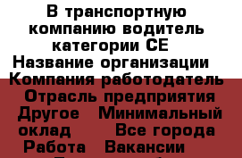 В транспортную компанию водитель категории СЕ › Название организации ­ Компания-работодатель › Отрасль предприятия ­ Другое › Минимальный оклад ­ 1 - Все города Работа » Вакансии   . Тверская обл.,Нелидово г.